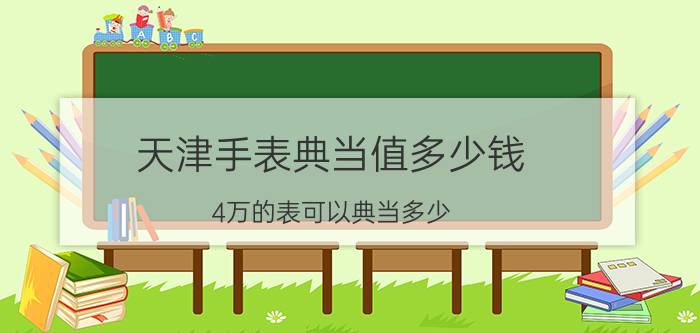 天津手表典当值多少钱 4万的表可以典当多少？